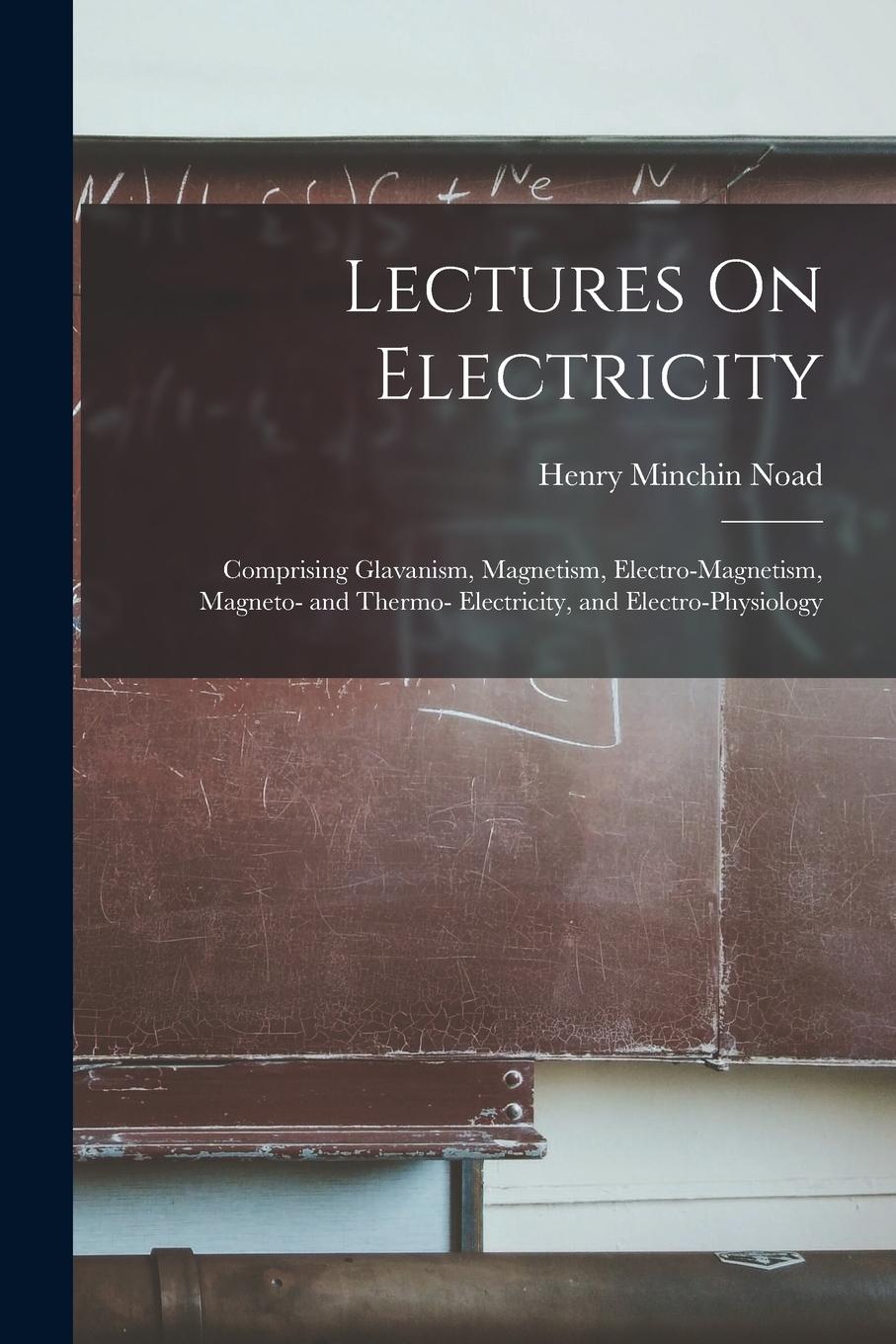 Vorderes Coverbild Lectures On Electricity: Comprising Glavanism, Magnetism, Electro-Magnetism, Magneto- and Thermo- Electricity, and Electro-Physiology