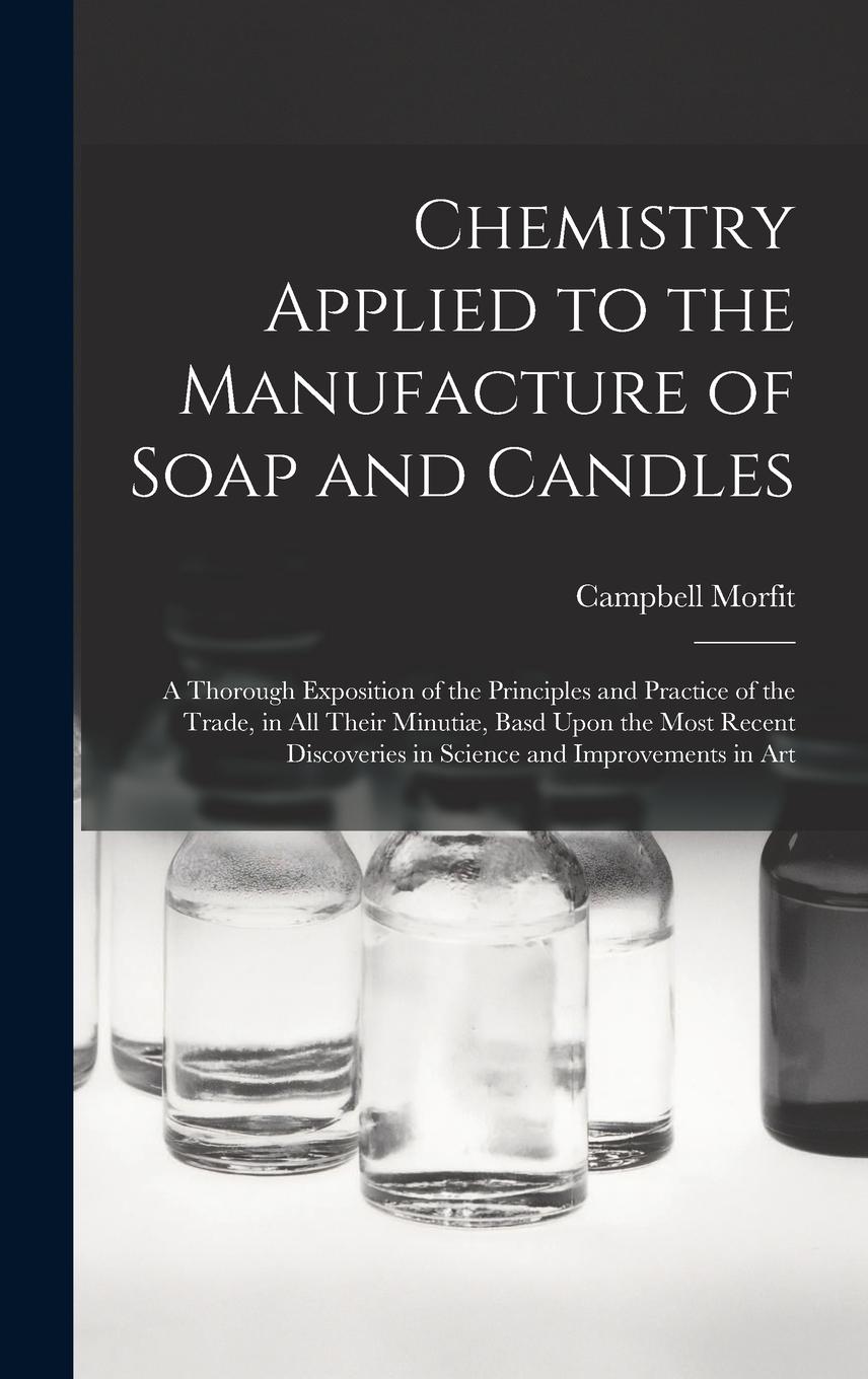 Vorderes Coverbild Chemistry Applied to the Manufacture of Soap and Candles: A Thorough Exposition of the Principles and Practice of the Trade, in All Their Minutiæ, Bas