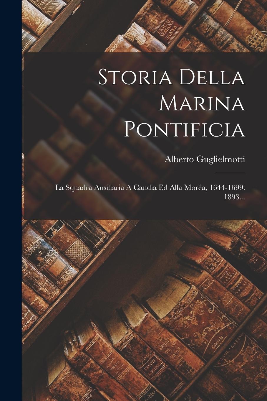 Vorderes Coverbild Storia Della Marina Pontificia: La Squadra Ausiliaria A Candia Ed Alla Moréa, 1644-1699. 1893...