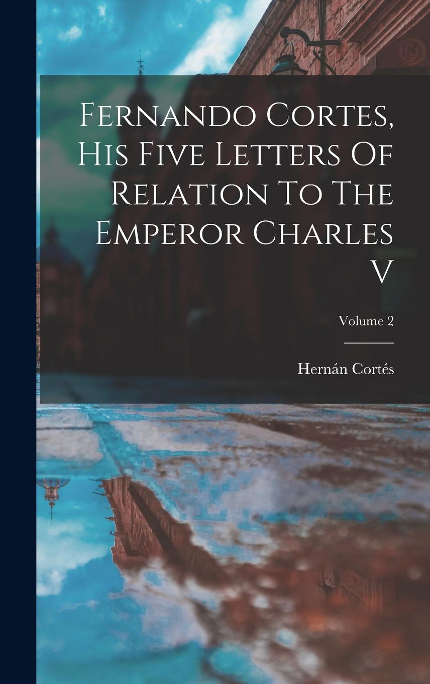 Vorderes Coverbild Fernando Cortes, His Five Letters Of Relation To The Emperor Charles V; Volume 2