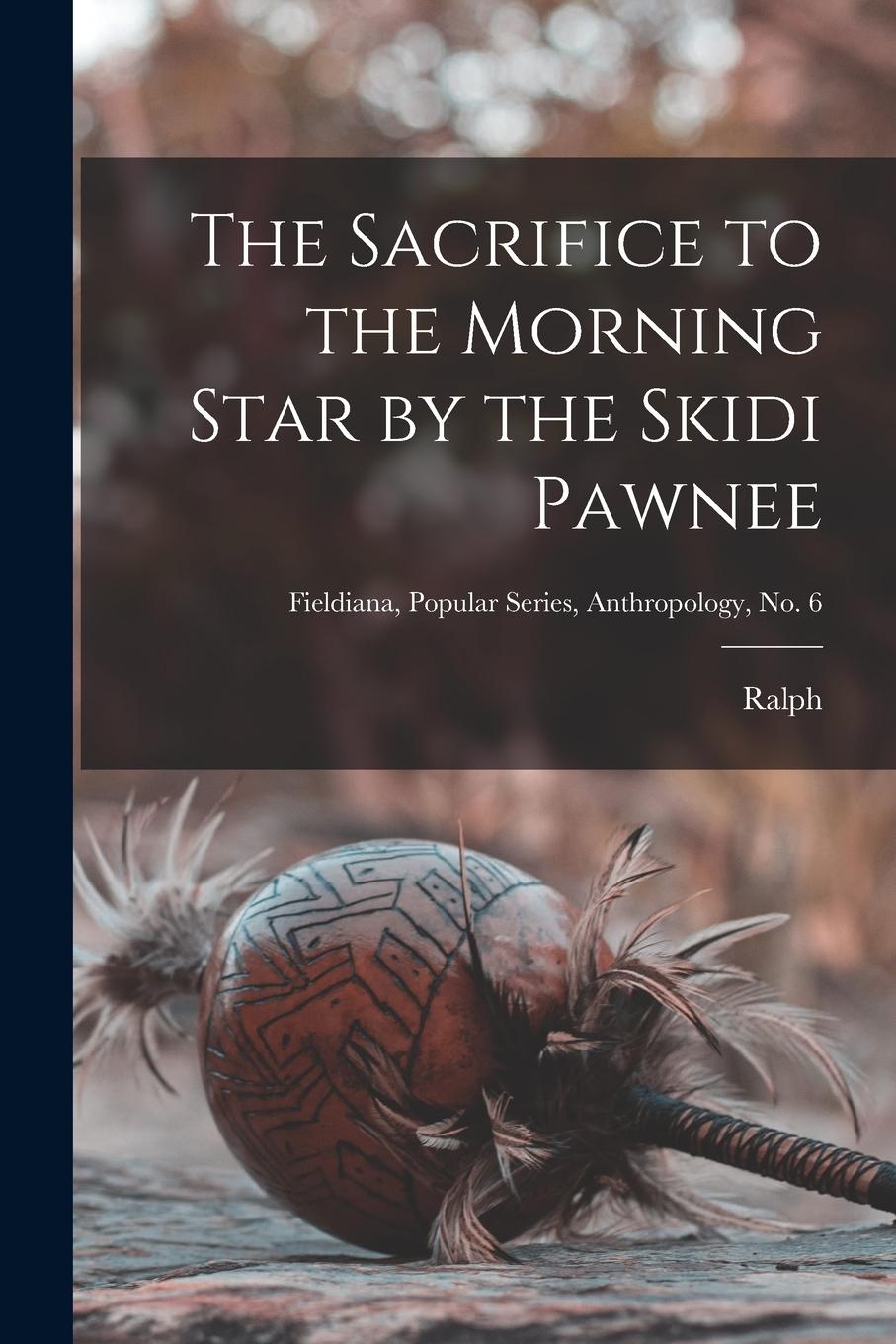 Vorderes Coverbild The Sacrifice to the Morning Star by the Skidi Pawnee; Fieldiana, Popular Series, Anthropology, no. 6