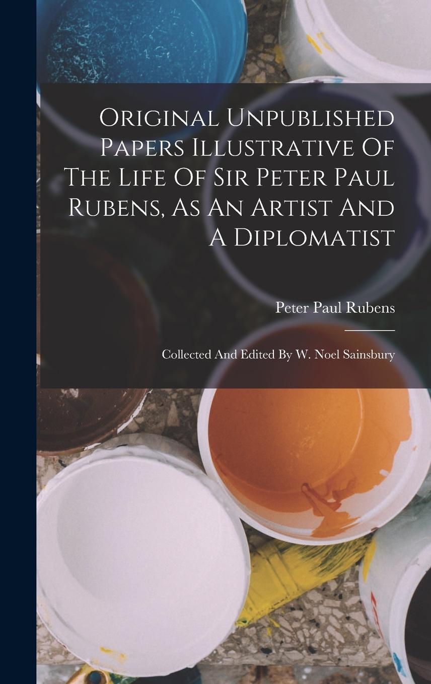 Vorderes Coverbild Original Unpublished Papers Illustrative Of The Life Of Sir Peter Paul Rubens, As An Artist And A Diplomatist: Collected And Edited By W. Noel Sainsbu