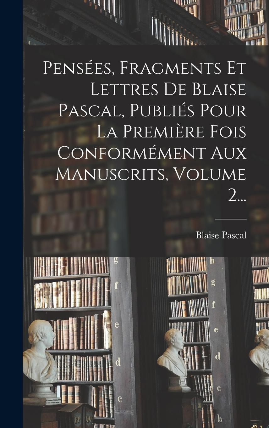 Vorderes Coverbild Pensées, Fragments Et Lettres De Blaise Pascal, Publiés Pour La Première Fois Conformément Aux Manuscrits, Volume 2...