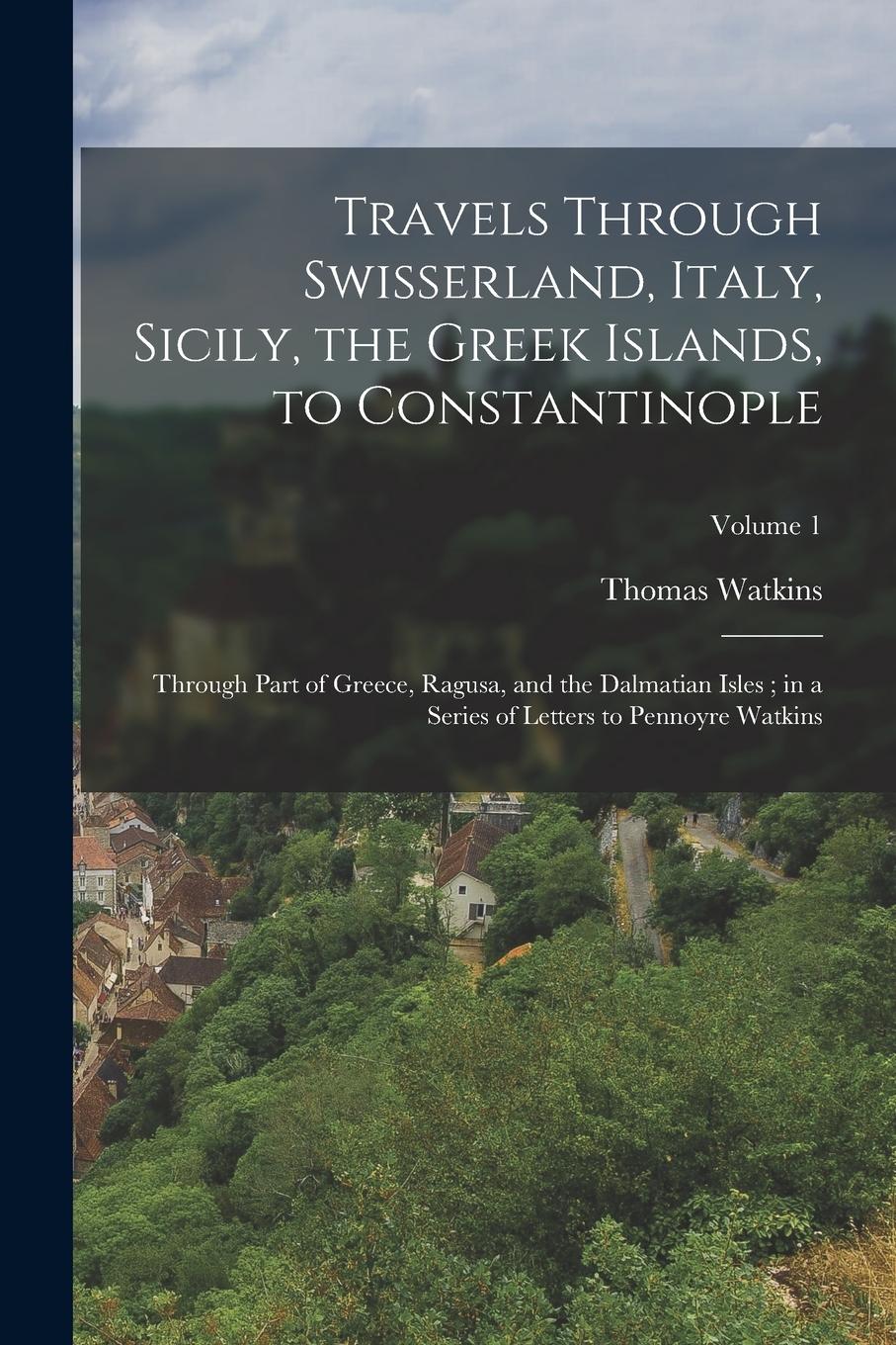Vorderes Coverbild Travels Through Swisserland, Italy, Sicily, the Greek Islands, to Constantinople: Through Part of Greece, Ragusa, and the Dalmatian Isles; in a Series
