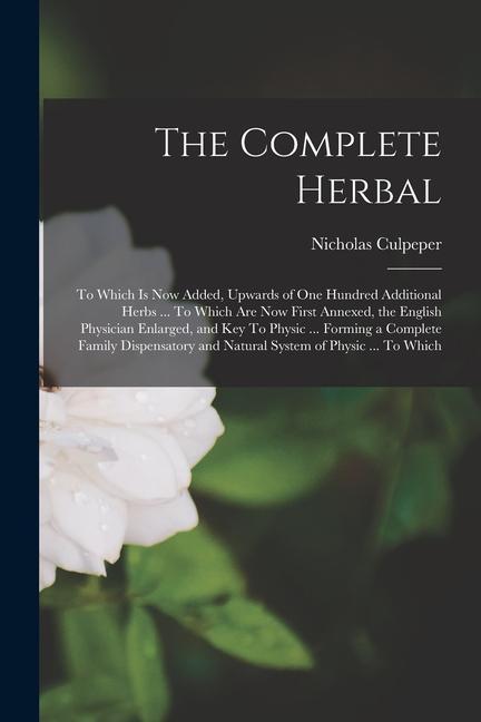 Vorderes Coverbild The Complete Herbal: To Which is now Added, Upwards of one Hundred Additional Herbs ... To Which are now First Annexed, the English Physici