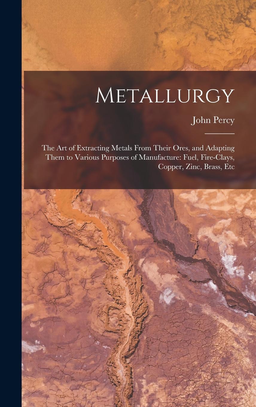 Vorderes Coverbild Metallurgy: The Art of Extracting Metals From Their Ores, and Adapting Them to Various Purposes of Manufacture: Fuel, Fire-Clays,