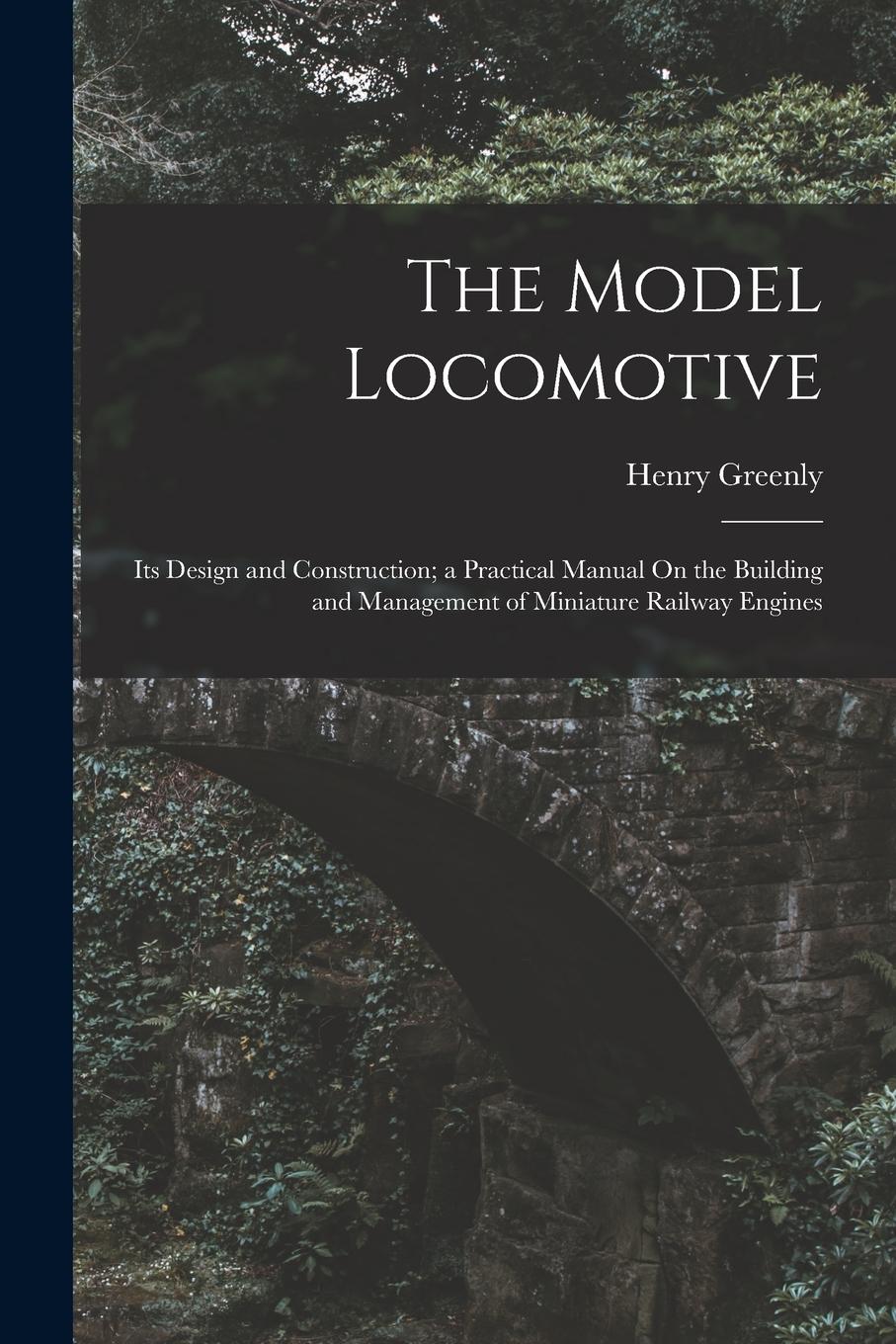 Vorderes Coverbild The Model Locomotive: Its Design and Construction; a Practical Manual On the Building and Management of Miniature Railway Engines