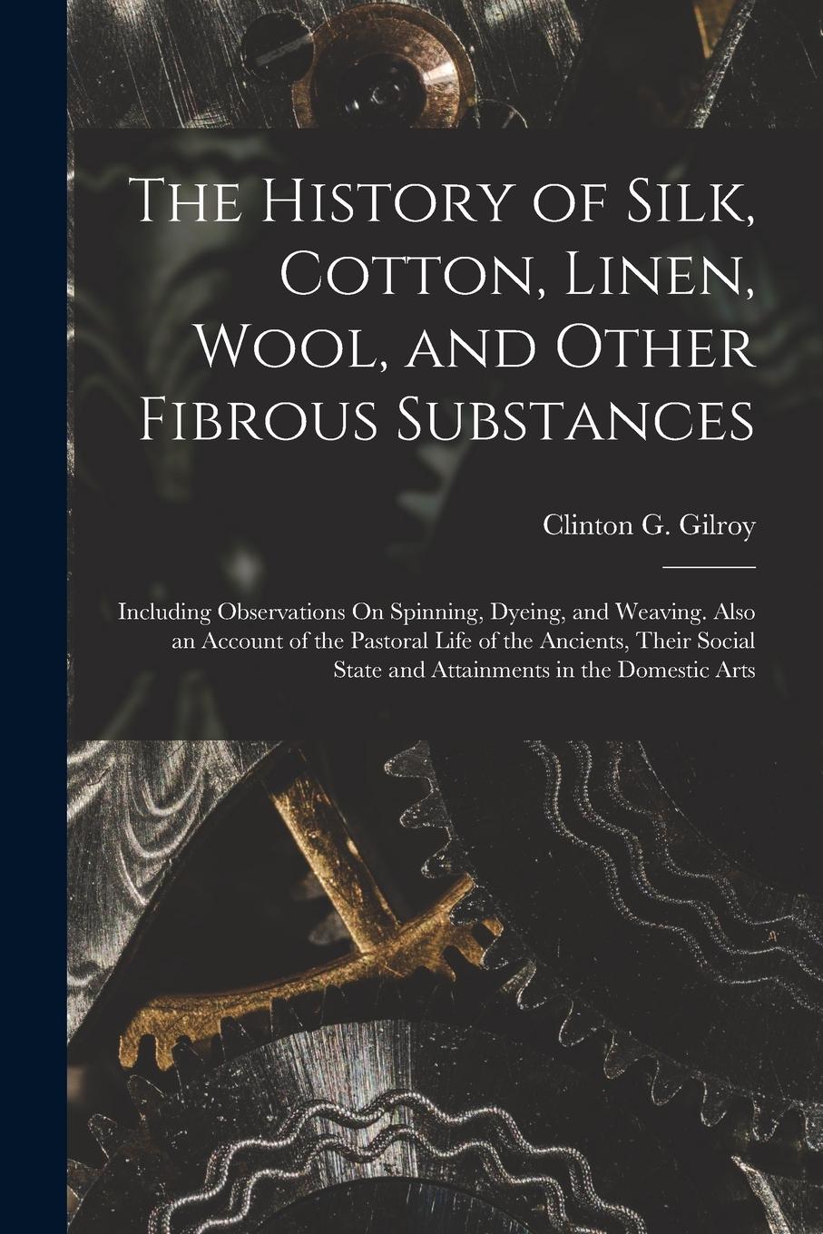Vorderes Coverbild The History of Silk, Cotton, Linen, Wool, and Other Fibrous Substances: Including Observations On Spinning, Dyeing, and Weaving. Also an Account of th