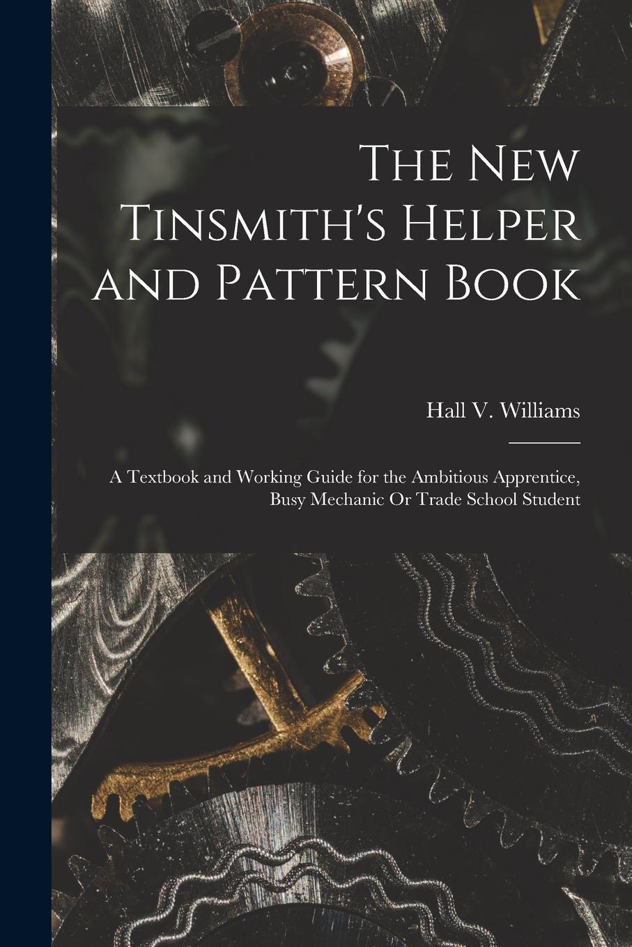 Vorderes Coverbild The New Tinsmith's Helper and Pattern Book: A Textbook and Working Guide for the Ambitious Apprentice, Busy Mechanic Or Trade School Student