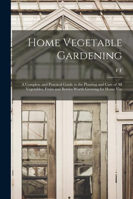 Vorderes Coverbild Home Vegetable Gardening; a Complete and Practical Guide to the Planting and Care of all Vegetables, Fruits and Berries Worth Growing for Home Use