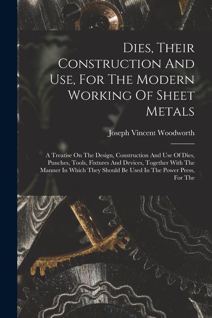 Vorderes Coverbild Dies, Their Construction And Use, For The Modern Working Of Sheet Metals: A Treatise On The Design, Construction And Use Of Dies, Punches, Tools, Fixt