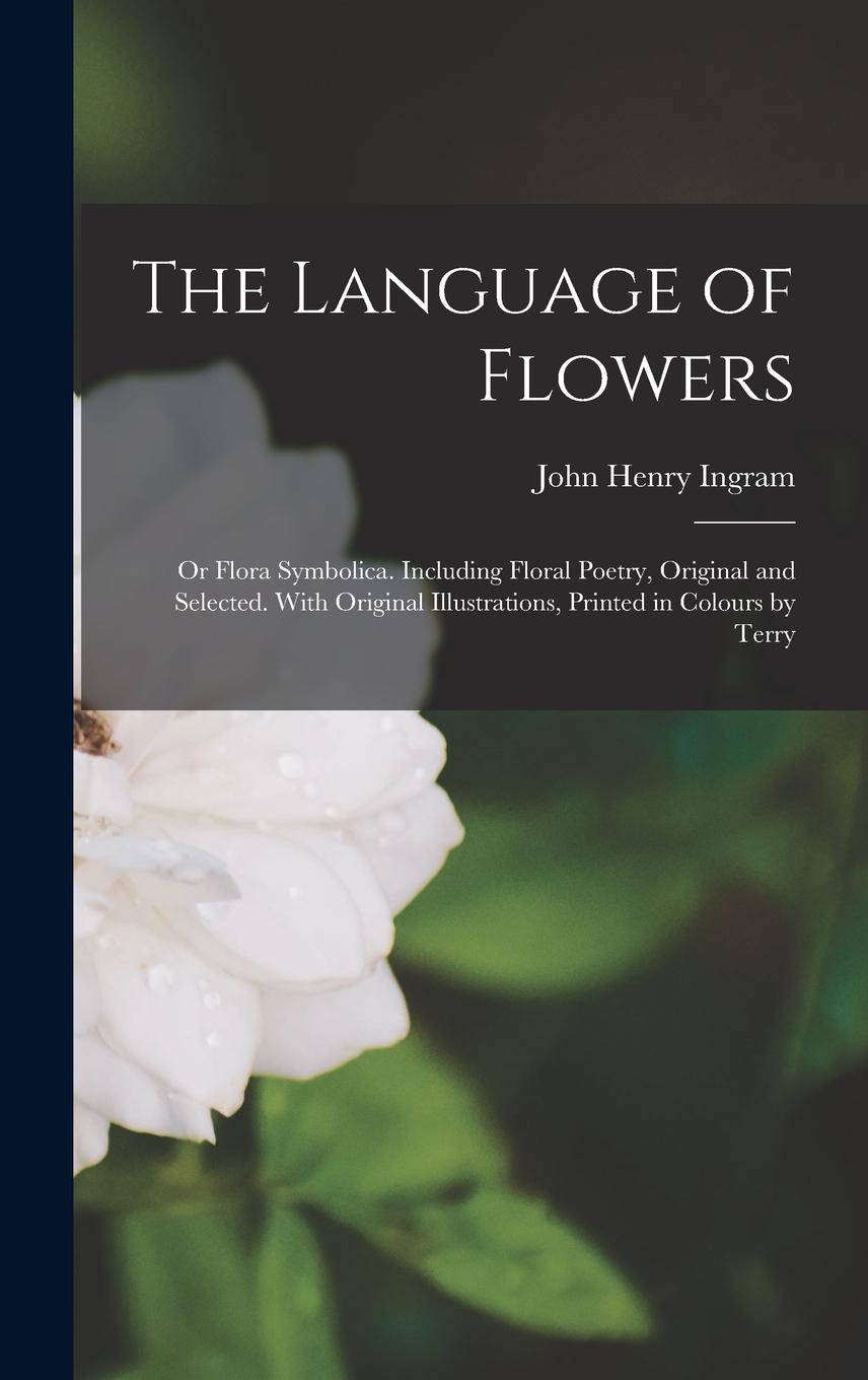Vorderes Coverbild The Language of Flowers; or Flora Symbolica. Including Floral Poetry, Original and Selected. With Original Illustrations, Printed in Colours by Terry