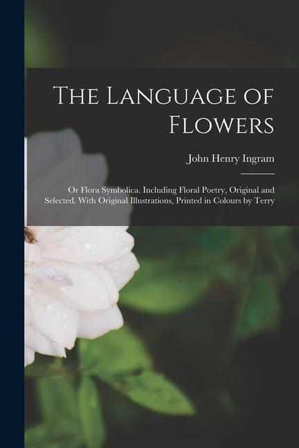 Vorderes Coverbild The Language of Flowers; or Flora Symbolica. Including Floral Poetry, Original and Selected. With Original Illustrations, Printed in Colours by Terry