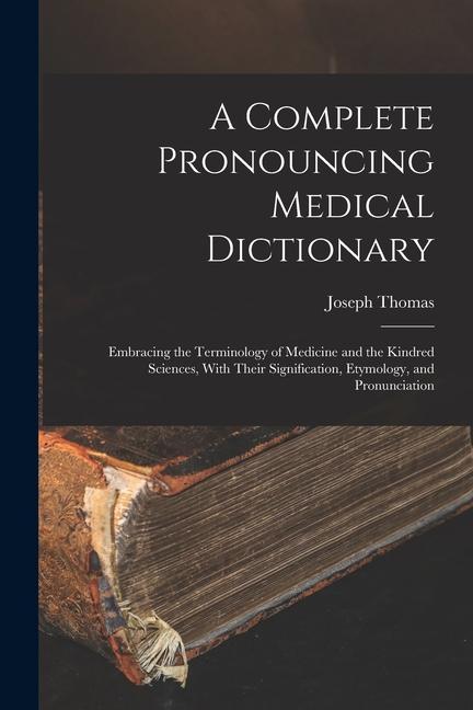Vorderes Coverbild A Complete Pronouncing Medical Dictionary: Embracing the Terminology of Medicine and the Kindred Sciences, With Their Signification, Etymology, and Pr