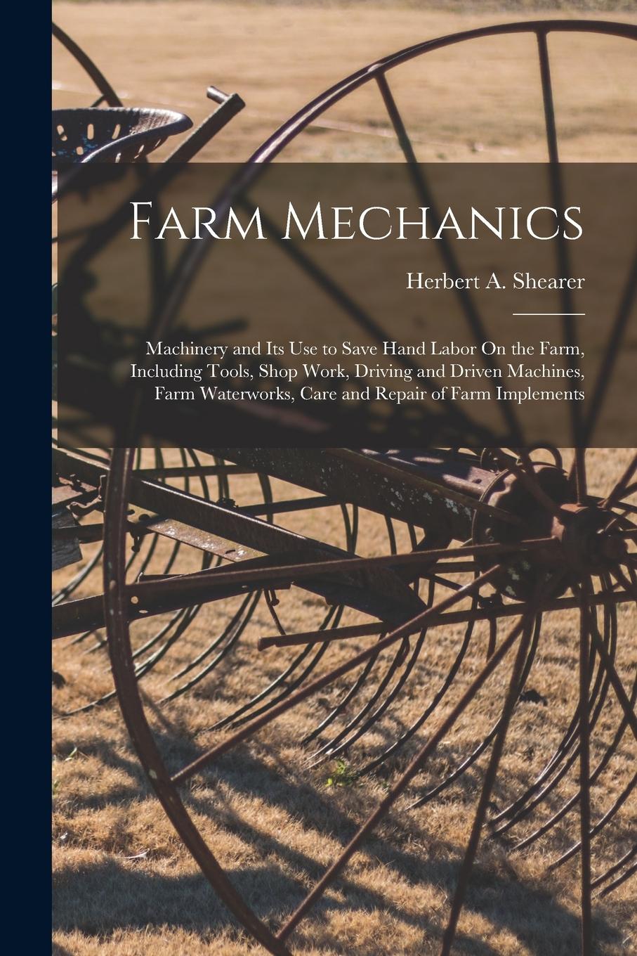 Vorderes Coverbild Farm Mechanics: Machinery and Its Use to Save Hand Labor On the Farm, Including Tools, Shop Work, Driving and Driven Machines, Farm Wa