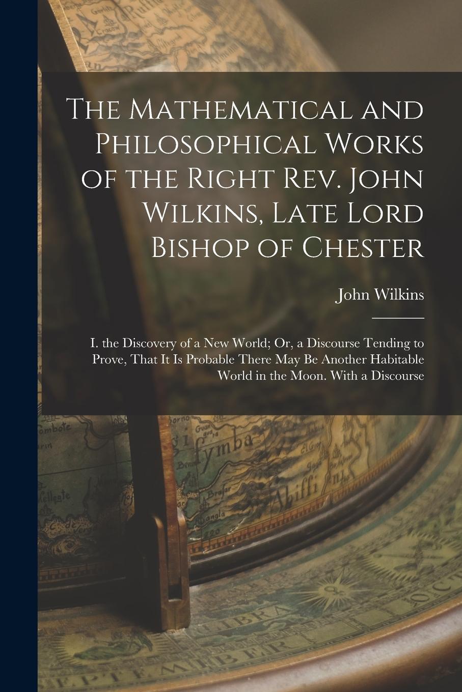 Vorderes Coverbild The Mathematical and Philosophical Works of the Right Rev. John Wilkins, Late Lord Bishop of Chester: I. the Discovery of a New World; Or, a Discourse