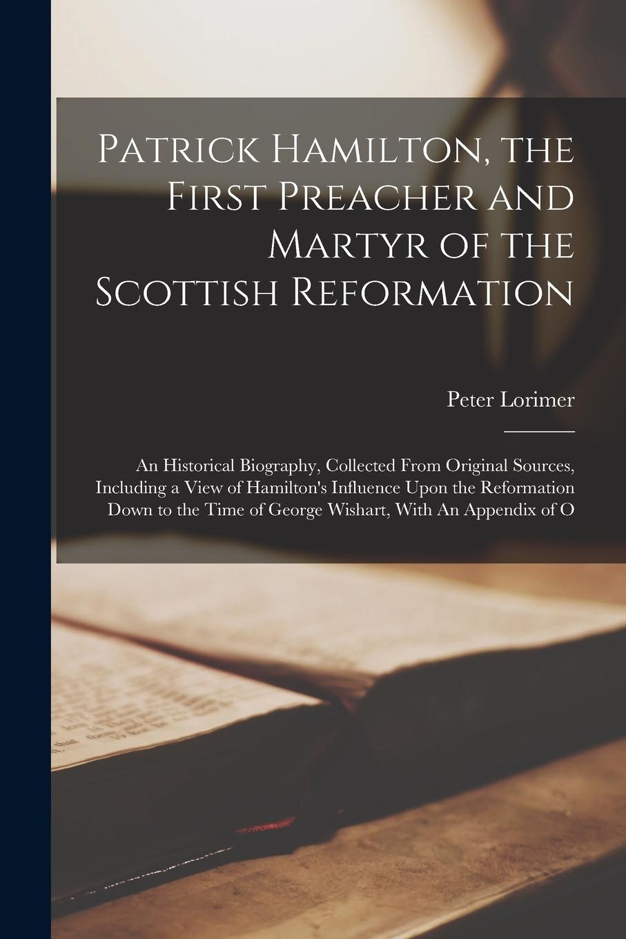 Vorderes Coverbild Patrick Hamilton, the First Preacher and Martyr of the Scottish Reformation: An Historical Biography, Collected From Original Sources, Including a Vie