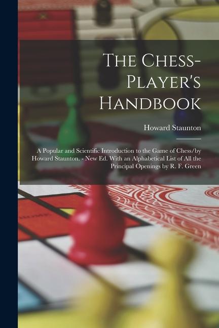 Vorderes Coverbild The Chess-Player's Handbook: A Popular and Scientific Introduction to the Game of Chess/by Howard Staunton. - New Ed. With an Alphabetical List of