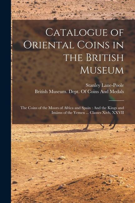 Vorderes Coverbild Catalogue of Oriental Coins in the British Museum: The Coins of the Moors of Africa and Spain: And the Kings and Imáms of the Yemen ... Classes Xivb,