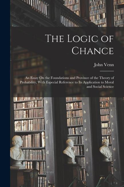 Vorderes Coverbild The Logic of Chance: An Essay On the Foundations and Province of the Theory of Probability, With Especial Reference to Its Application to M