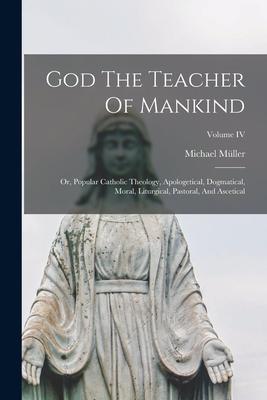 Vorderes Coverbild God The Teacher Of Mankind: Or, Popular Catholic Theology, Apologetical, Dogmatical, Moral, Liturgical, Pastoral, And Ascetical; Volume IV