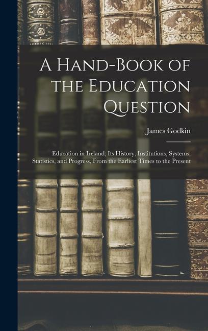 Vorderes Coverbild A Hand-Book of the Education Question: Education in Ireland; Its History, Institutions, Systems, Statistics, and Progress, From the Earliest Times to