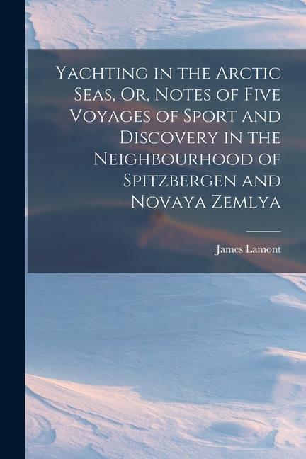 Vorderes Coverbild Yachting in the Arctic Seas, Or, Notes of Five Voyages of Sport and Discovery in the Neighbourhood of Spitzbergen and Novaya Zemlya