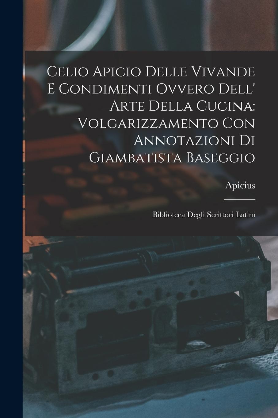 Vorderes Coverbild Celio Apicio Delle Vivande E Condimenti Ovvero Dell' Arte Della Cucina: Volgarizzamento Con Annotazioni Di Giambatista Baseggio: Biblioteca Degli Scri