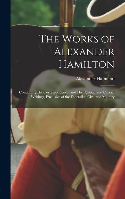Vorderes Coverbild The Works of Alexander Hamilton: Containing His Correspondence, and His Political and Official Writings, Exclusive of the Federalist, Civil and Milita