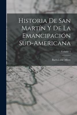 Vorderes Coverbild Historia De San Martín Y De La Emancipación Sud-Americana; Volume 1
