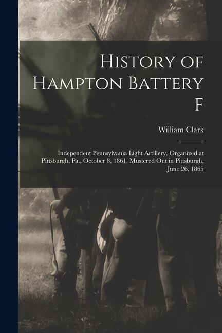Vorderes Coverbild History of Hampton Battery F: Independent Pennsylvania Light Artillery, Organized at Pittsburgh, Pa., October 8, 1861, Mustered Out in Pittsburgh, J