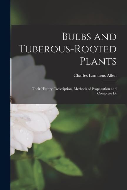 Vorderes Coverbild Bulbs and Tuberous-rooted Plants: Their History, Description, Methods of Propagation and Complete Di
