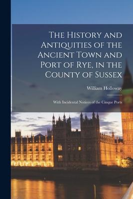 Vorderes Coverbild The History and Antiquities of the Ancient Town and Port of Rye, in the County of Sussex: With Incidental Notices of the Cinque Ports
