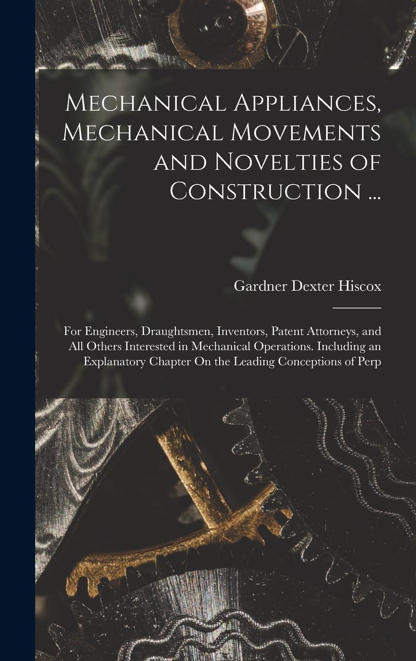 Vorderes Coverbild Mechanical Appliances, Mechanical Movements and Novelties of Construction ...: For Engineers, Draughtsmen, Inventors, Patent Attorneys, and All Others
