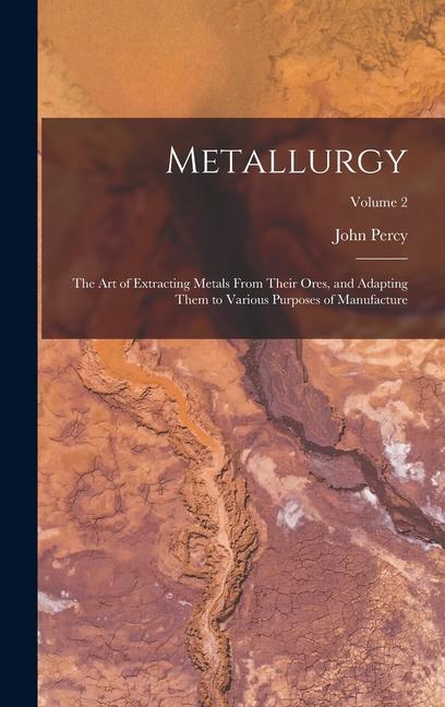 Vorderes Coverbild Metallurgy: The Art of Extracting Metals From Their Ores, and Adapting Them to Various Purposes of Manufacture; Volume 2