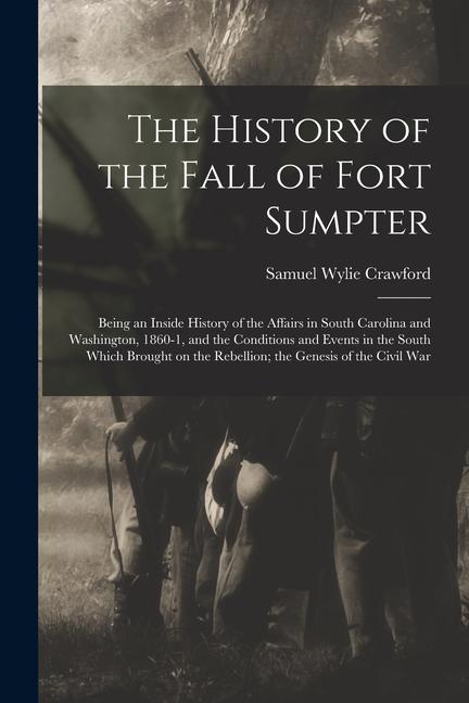 Vorderes Coverbild The History of the Fall of Fort Sumpter; Being an Inside History of the Affairs in South Carolina and Washington, 1860-1, and the Conditions and Event