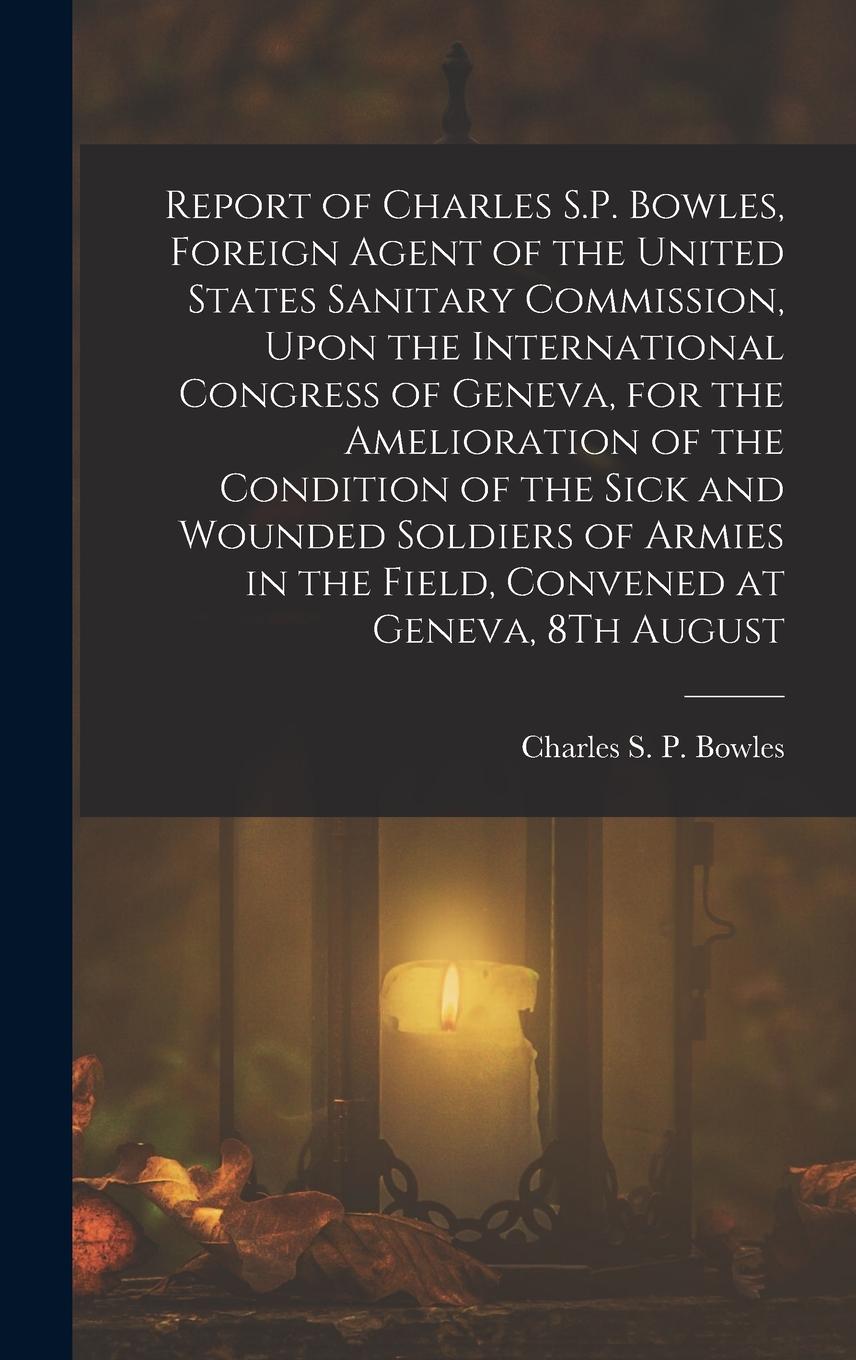 Vorderes Coverbild Report of Charles S.P. Bowles, Foreign Agent of the United States Sanitary Commission, Upon the International Congress of Geneva, for the Amelioration