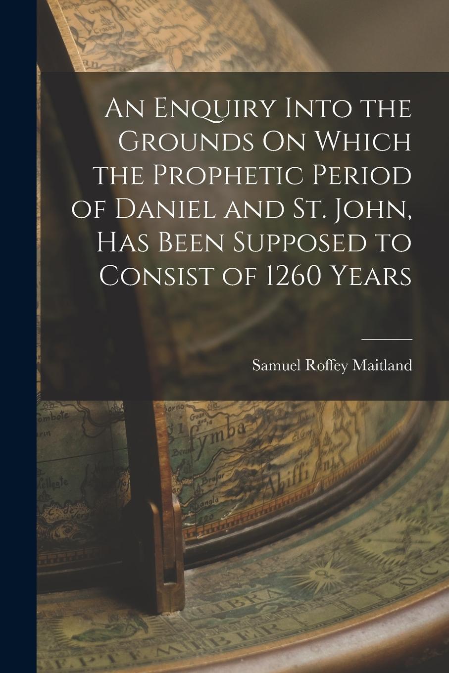 Vorderes Coverbild An Enquiry Into the Grounds On Which the Prophetic Period of Daniel and St. John, Has Been Supposed to Consist of 1260 Years