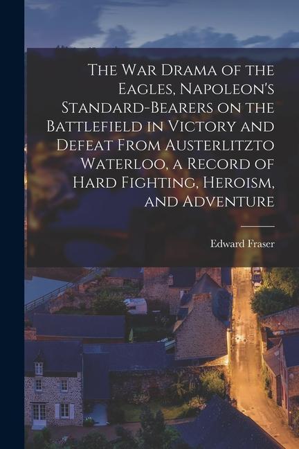 Vorderes Coverbild The war Drama of the Eagles, Napoleon's Standard-bearers on the Battlefield in Victory and Defeat From Austerlitzto Waterloo, a Record of Hard Fightin