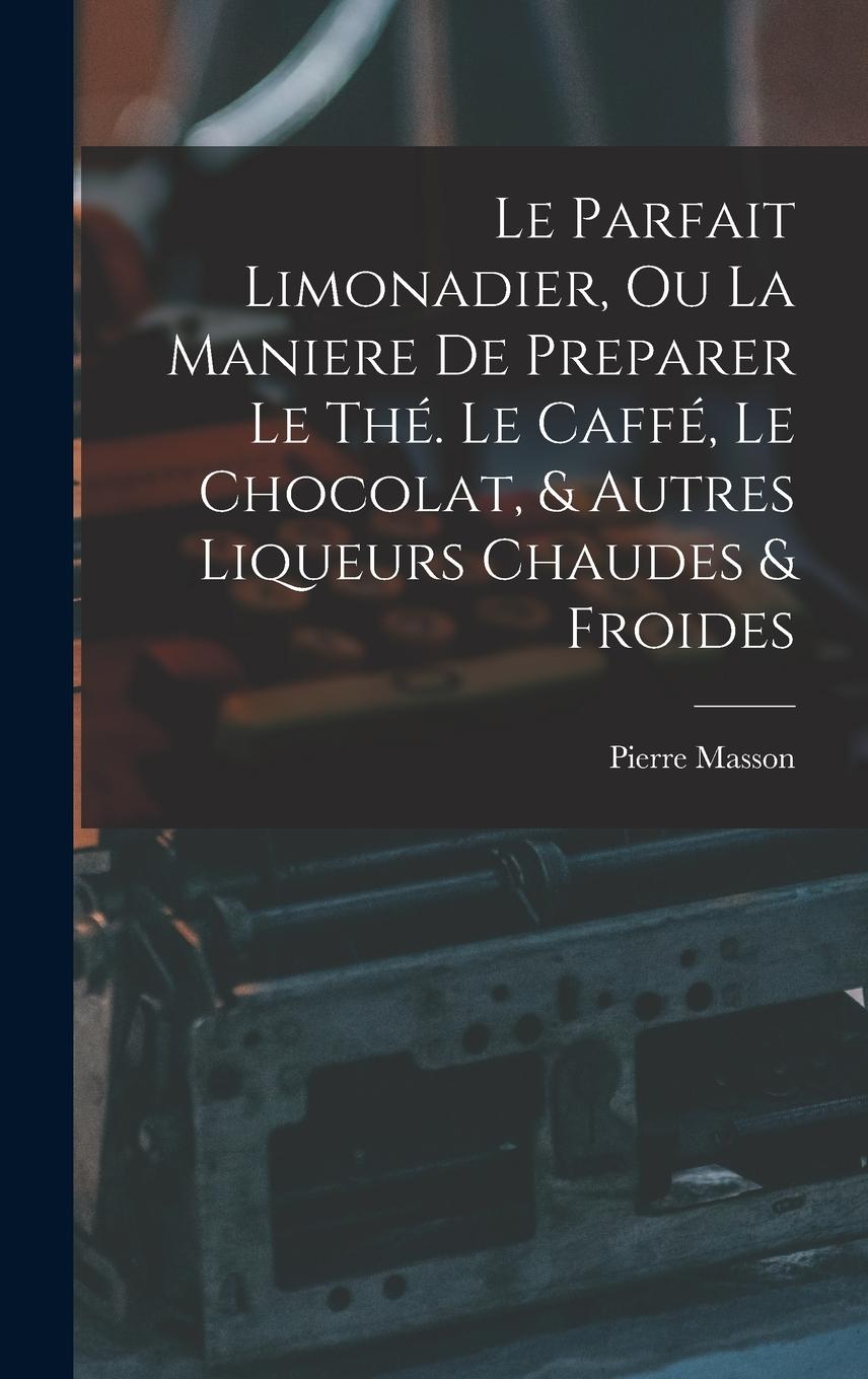 Vorderes Coverbild Le Parfait Limonadier, Ou La Maniere De Preparer Le Thé. Le Caffé, Le Chocolat, & Autres Liqueurs Chaudes & Froides