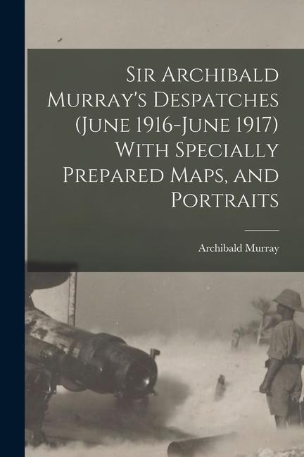 Vorderes Coverbild Sir Archibald Murray's Despatches (June 1916-June 1917) With Specially Prepared Maps, and Portraits