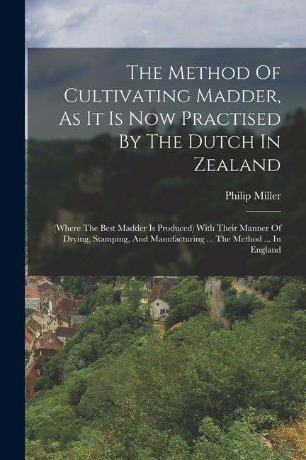 Vorderes Coverbild The Method Of Cultivating Madder, As It Is Now Practised By The Dutch In Zealand: (where The Best Madder Is Produced) With Their Manner Of Drying, Sta