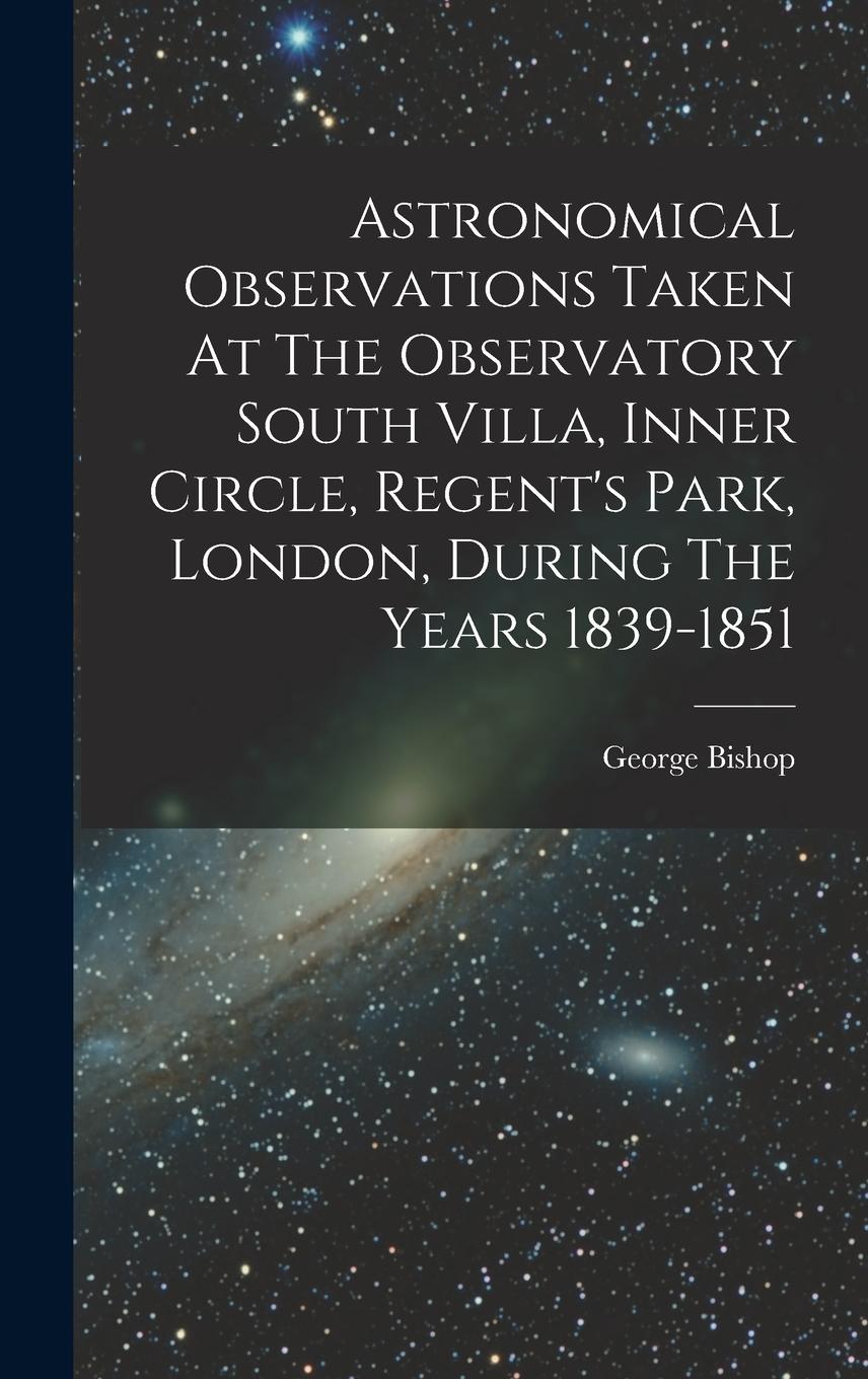 Vorderes Coverbild Astronomical Observations Taken At The Observatory South Villa, Inner Circle, Regent's Park, London, During The Years 1839-1851