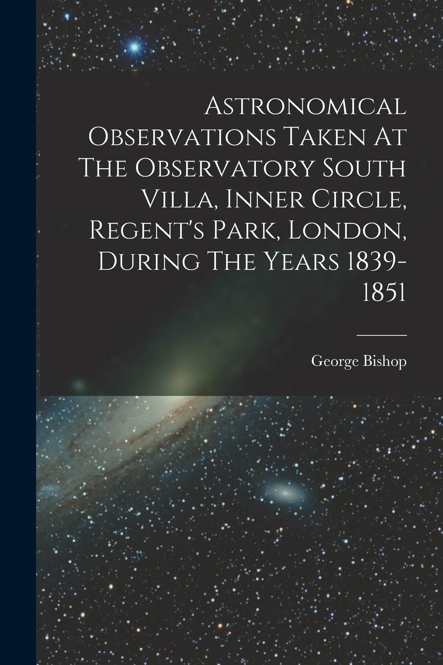 Vorderes Coverbild Astronomical Observations Taken At The Observatory South Villa, Inner Circle, Regent's Park, London, During The Years 1839-1851