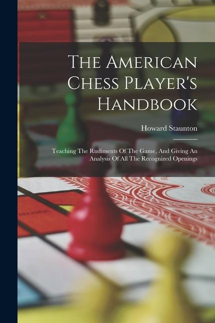 Vorderes Coverbild The American Chess Player's Handbook: Teaching The Rudiments Of The Game, And Giving An Analysis Of All The Recognized Openings