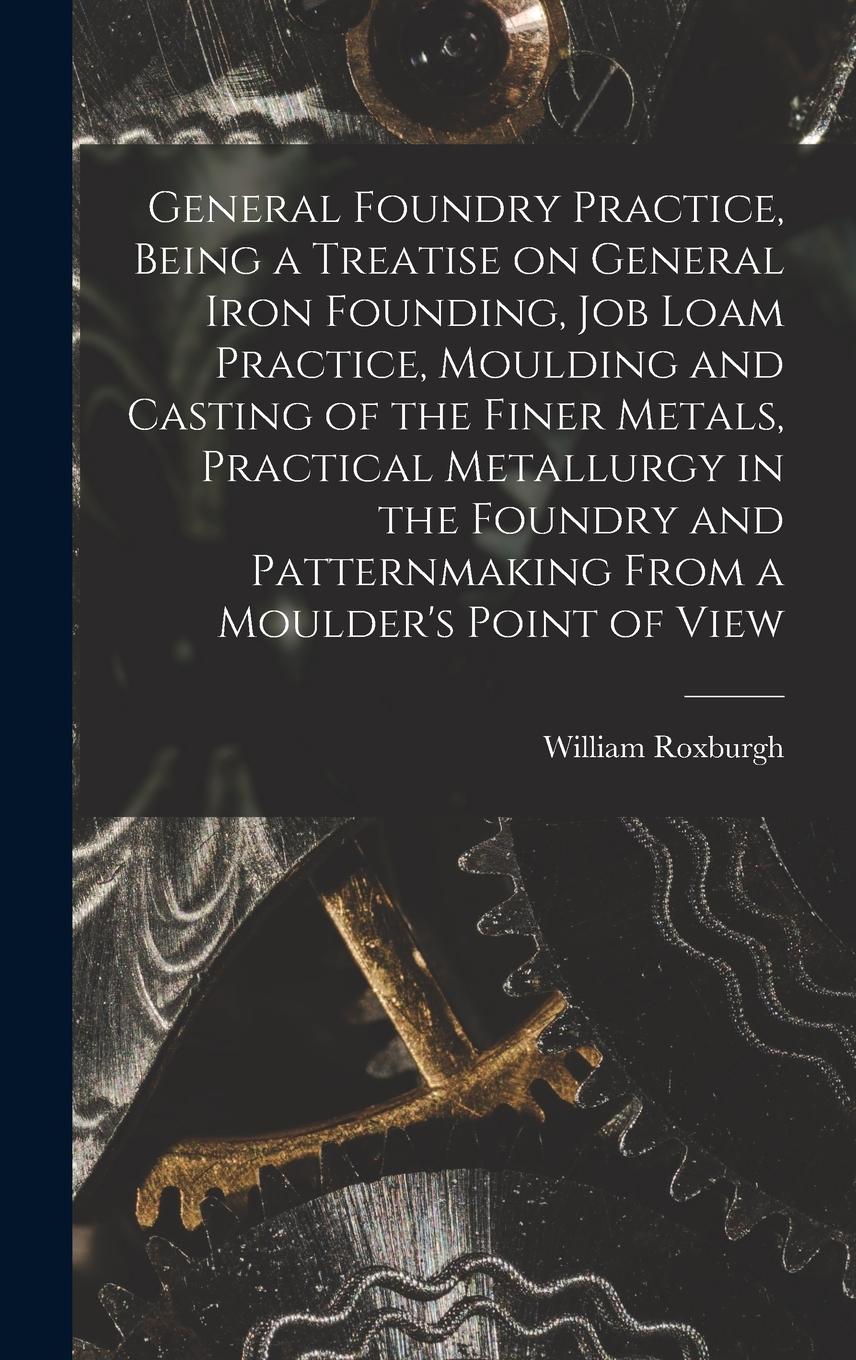 Vorderes Coverbild General Foundry Practice, Being a Treatise on General Iron Founding, Job Loam Practice, Moulding and Casting of the Finer Metals, Practical Metallurgy in the Foundry and Patternmaking From a Moulder's Point of View