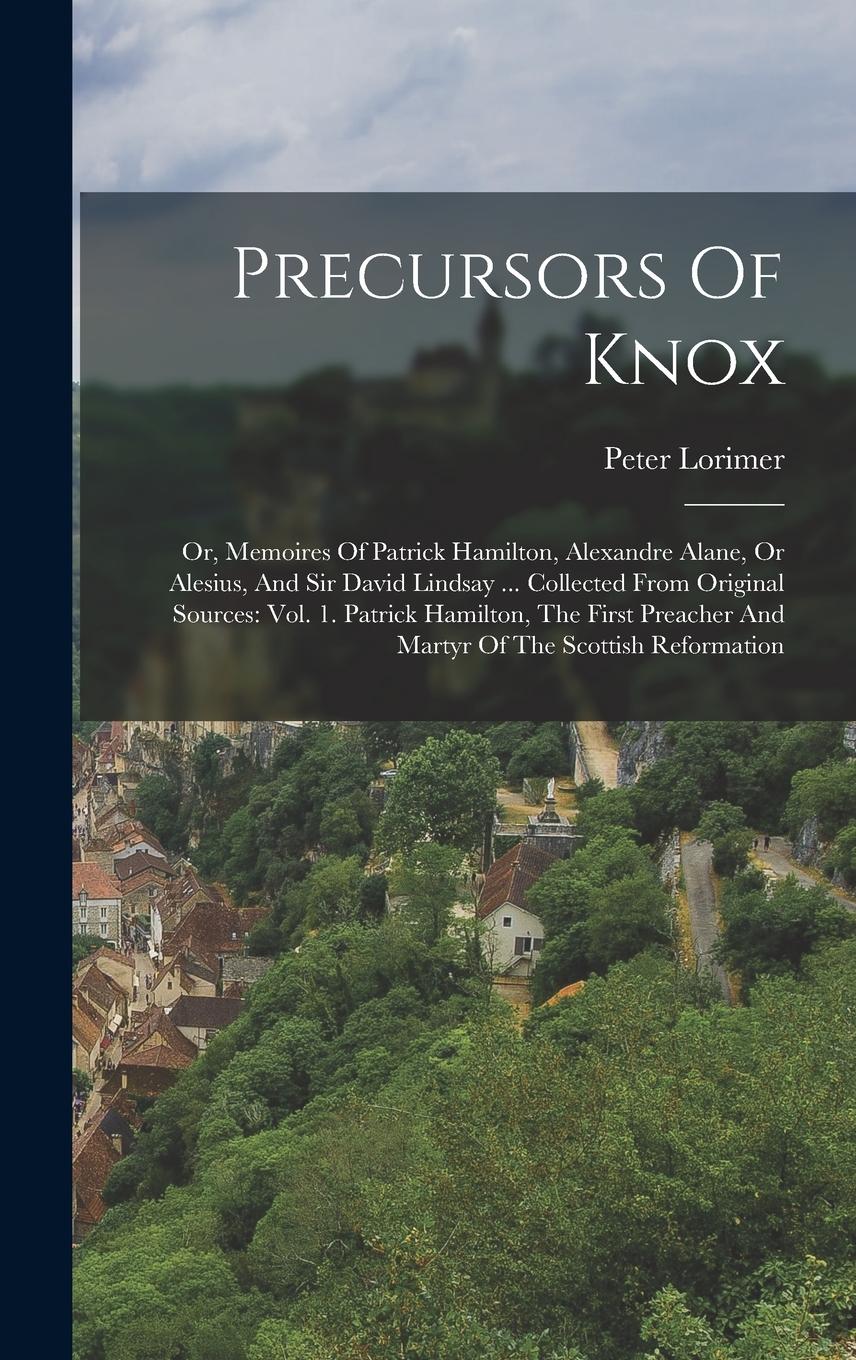 Vorderes Coverbild Precursors Of Knox: Or, Memoires Of Patrick Hamilton, Alexandre Alane, Or Alesius, And Sir David Lindsay ... Collected From Original Sourc