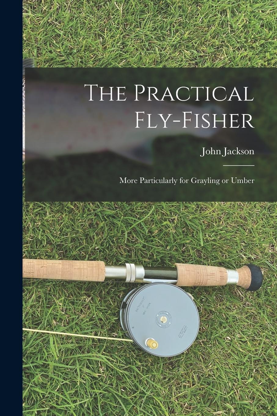 Vorderes Coverbild The Practical Fly-fisher; More Particularly for Grayling or Umber