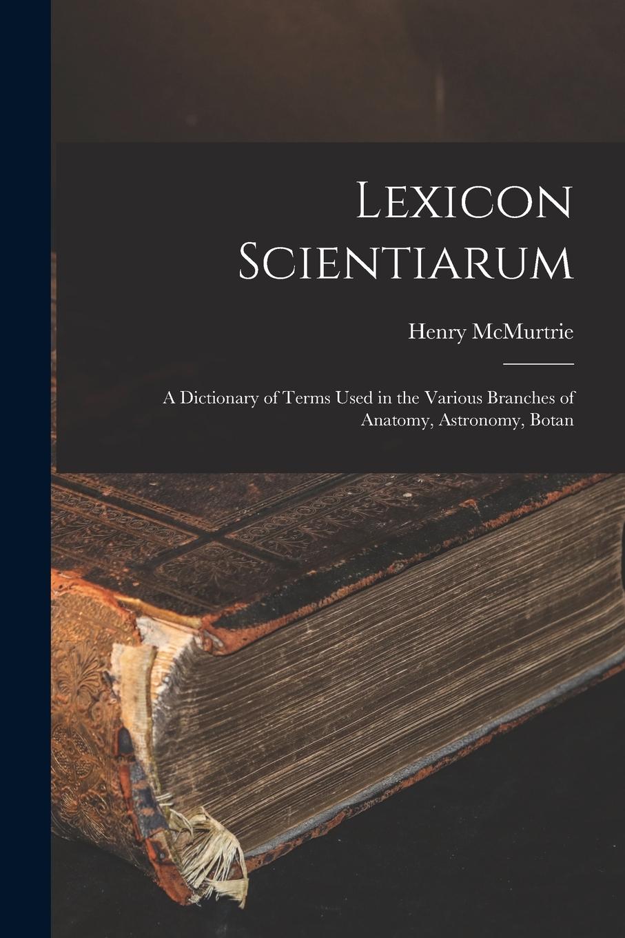 Vorderes Coverbild Lexicon Scientiarum: A Dictionary of Terms Used in the Various Branches of Anatomy, Astronomy, Botan