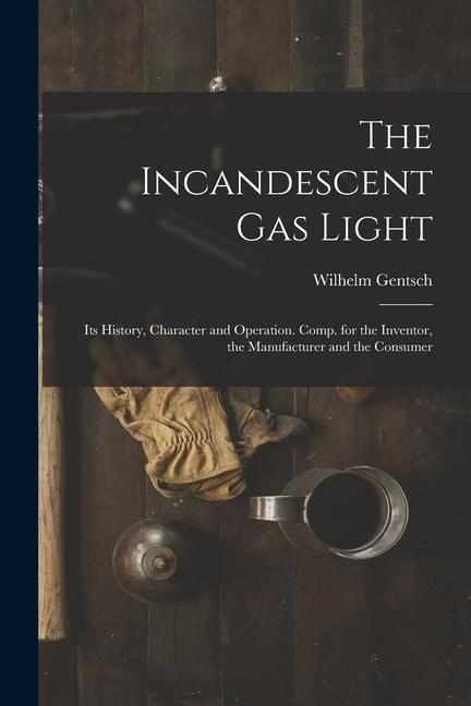 Vorderes Coverbild The Incandescent Gas Light: Its History, Character and Operation. Comp. for the Inventor, the Manufacturer and the Consumer